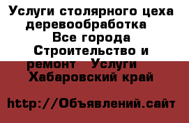 Услуги столярного цеха (деревообработка) - Все города Строительство и ремонт » Услуги   . Хабаровский край